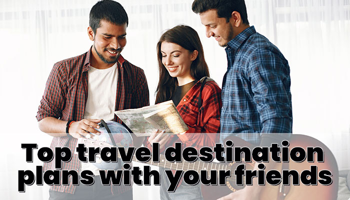 The Best Travel Destination Plans For With Your Friends